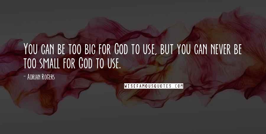 Adrian Rogers Quotes: You can be too big for God to use, but you can never be too small for God to use.