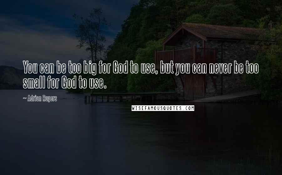 Adrian Rogers Quotes: You can be too big for God to use, but you can never be too small for God to use.