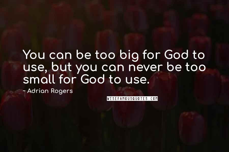 Adrian Rogers Quotes: You can be too big for God to use, but you can never be too small for God to use.