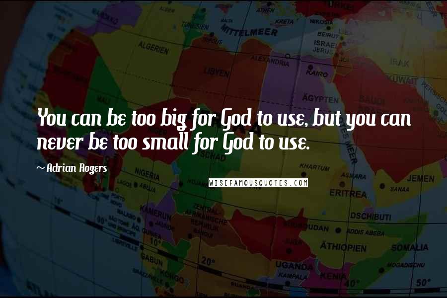 Adrian Rogers Quotes: You can be too big for God to use, but you can never be too small for God to use.