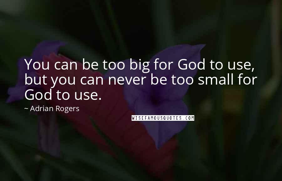 Adrian Rogers Quotes: You can be too big for God to use, but you can never be too small for God to use.