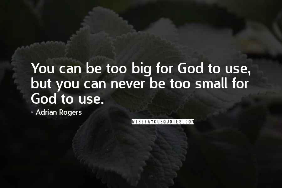 Adrian Rogers Quotes: You can be too big for God to use, but you can never be too small for God to use.