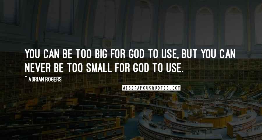 Adrian Rogers Quotes: You can be too big for God to use, but you can never be too small for God to use.