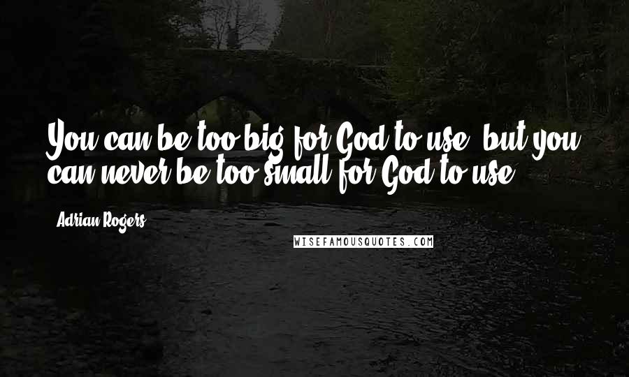 Adrian Rogers Quotes: You can be too big for God to use, but you can never be too small for God to use.