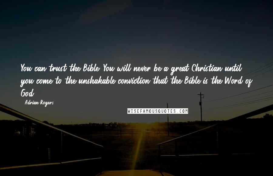 Adrian Rogers Quotes: You can trust the Bible. You will never be a great Christian until you come to the unshakable conviction that the Bible is the Word of God.