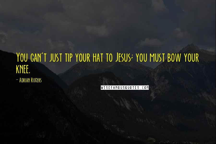 Adrian Rogers Quotes: You can't just tip your hat to Jesus; you must bow your knee.