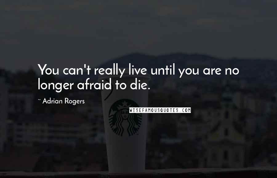 Adrian Rogers Quotes: You can't really live until you are no longer afraid to die.