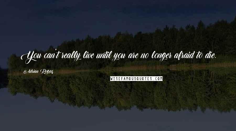 Adrian Rogers Quotes: You can't really live until you are no longer afraid to die.