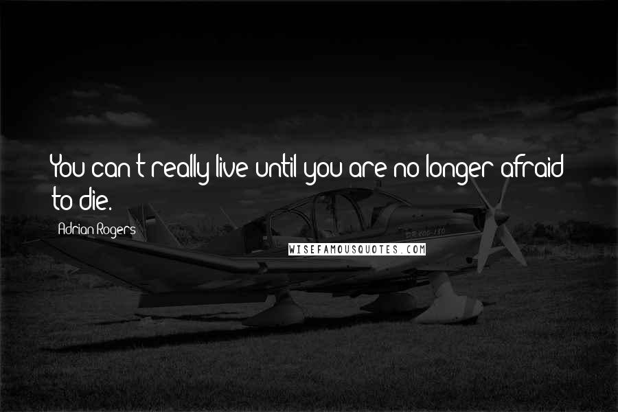 Adrian Rogers Quotes: You can't really live until you are no longer afraid to die.