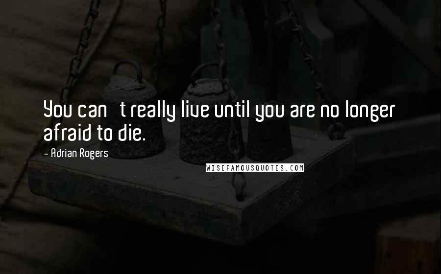 Adrian Rogers Quotes: You can't really live until you are no longer afraid to die.