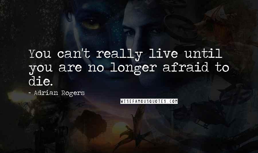 Adrian Rogers Quotes: You can't really live until you are no longer afraid to die.