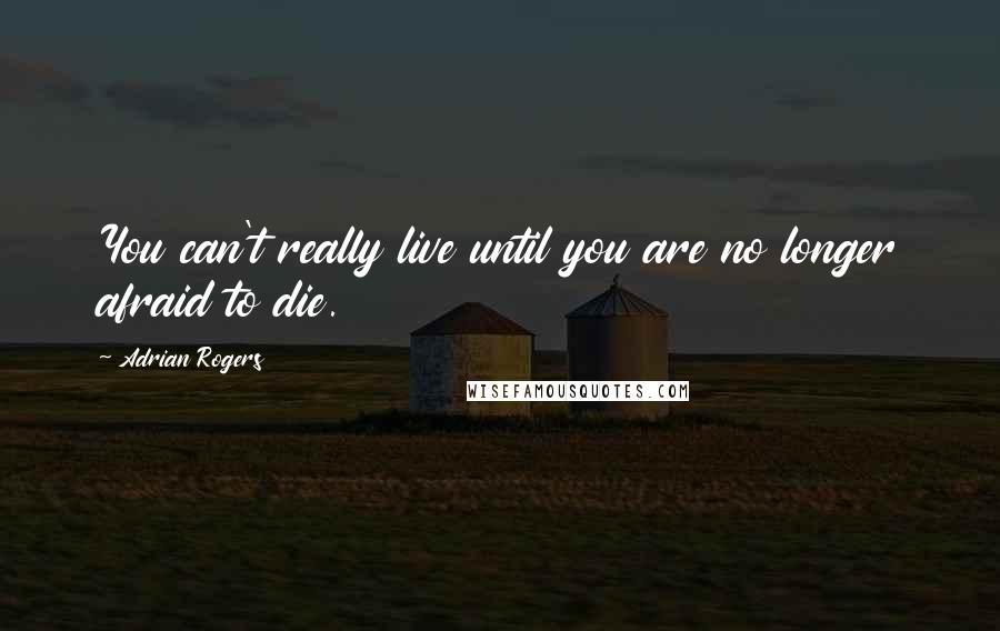 Adrian Rogers Quotes: You can't really live until you are no longer afraid to die.