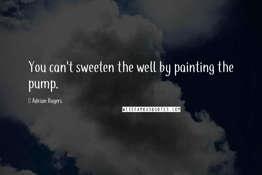 Adrian Rogers Quotes: You can't sweeten the well by painting the pump.