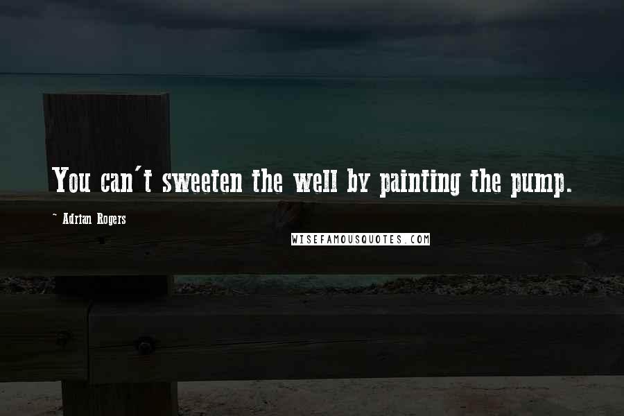 Adrian Rogers Quotes: You can't sweeten the well by painting the pump.