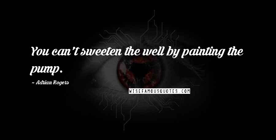 Adrian Rogers Quotes: You can't sweeten the well by painting the pump.