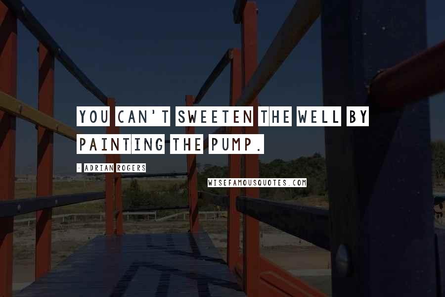 Adrian Rogers Quotes: You can't sweeten the well by painting the pump.