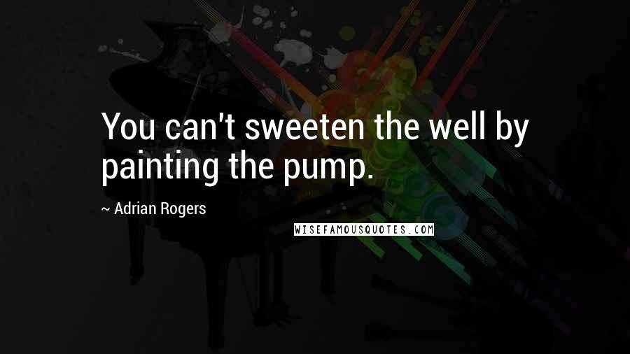 Adrian Rogers Quotes: You can't sweeten the well by painting the pump.