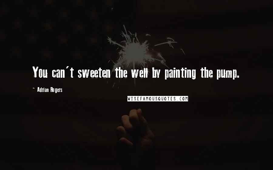 Adrian Rogers Quotes: You can't sweeten the well by painting the pump.