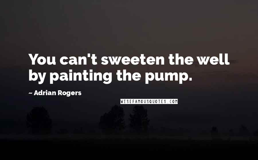 Adrian Rogers Quotes: You can't sweeten the well by painting the pump.