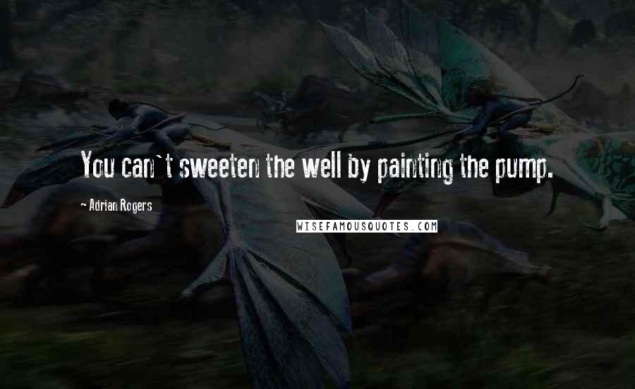 Adrian Rogers Quotes: You can't sweeten the well by painting the pump.