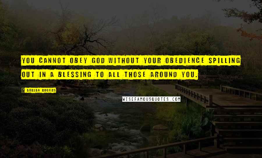 Adrian Rogers Quotes: You cannot obey God without your obedience spilling out in a blessing to all those around you.