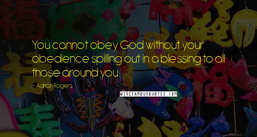 Adrian Rogers Quotes: You cannot obey God without your obedience spilling out in a blessing to all those around you.