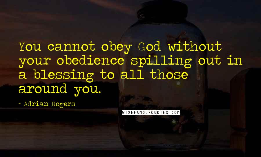 Adrian Rogers Quotes: You cannot obey God without your obedience spilling out in a blessing to all those around you.