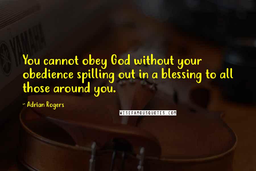 Adrian Rogers Quotes: You cannot obey God without your obedience spilling out in a blessing to all those around you.