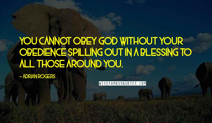 Adrian Rogers Quotes: You cannot obey God without your obedience spilling out in a blessing to all those around you.