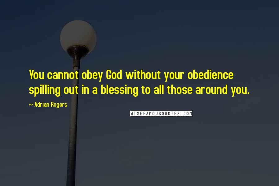 Adrian Rogers Quotes: You cannot obey God without your obedience spilling out in a blessing to all those around you.