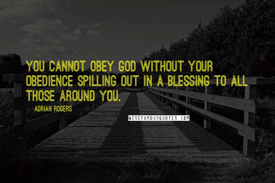 Adrian Rogers Quotes: You cannot obey God without your obedience spilling out in a blessing to all those around you.