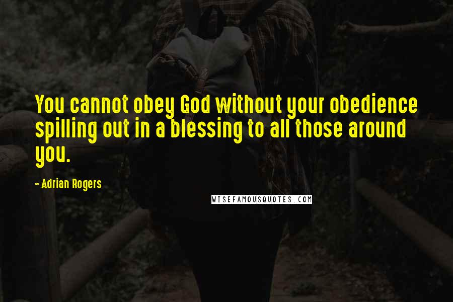 Adrian Rogers Quotes: You cannot obey God without your obedience spilling out in a blessing to all those around you.