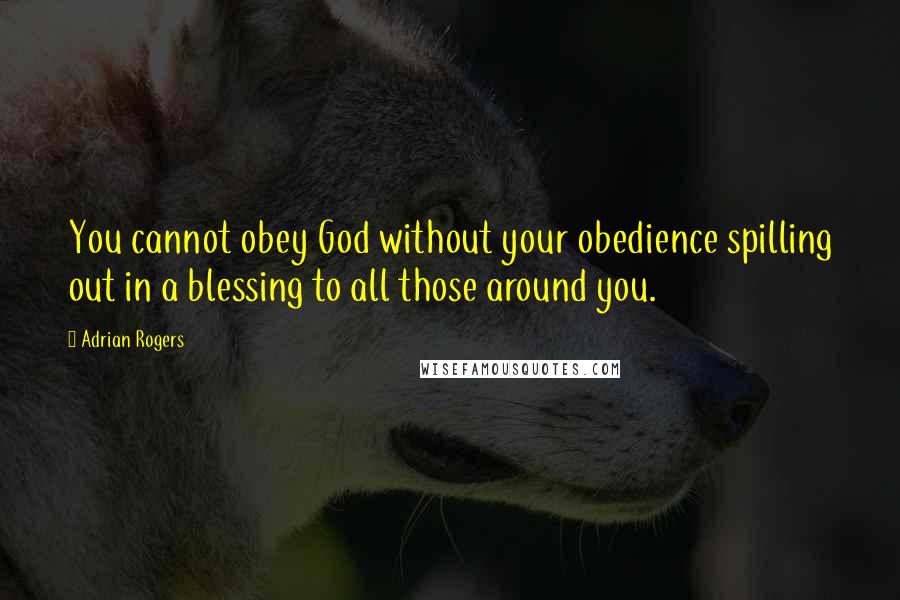 Adrian Rogers Quotes: You cannot obey God without your obedience spilling out in a blessing to all those around you.