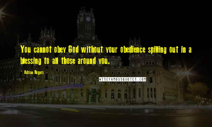 Adrian Rogers Quotes: You cannot obey God without your obedience spilling out in a blessing to all those around you.