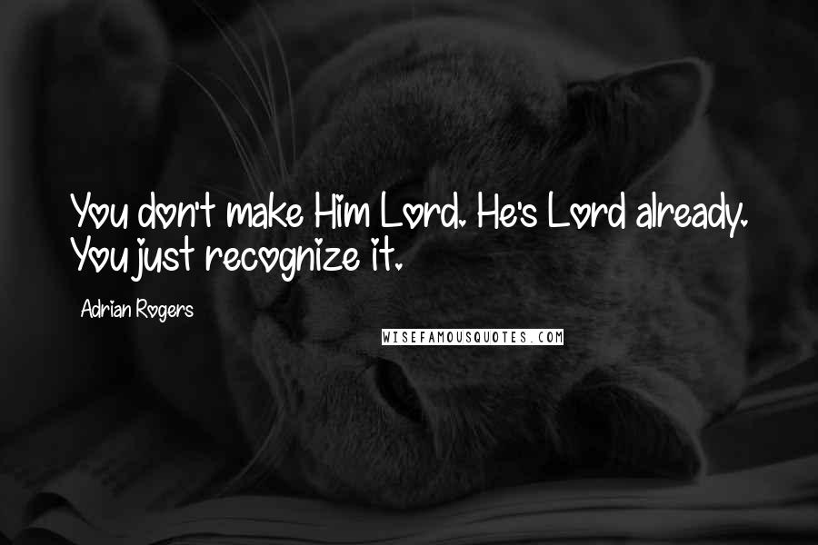 Adrian Rogers Quotes: You don't make Him Lord. He's Lord already. You just recognize it.