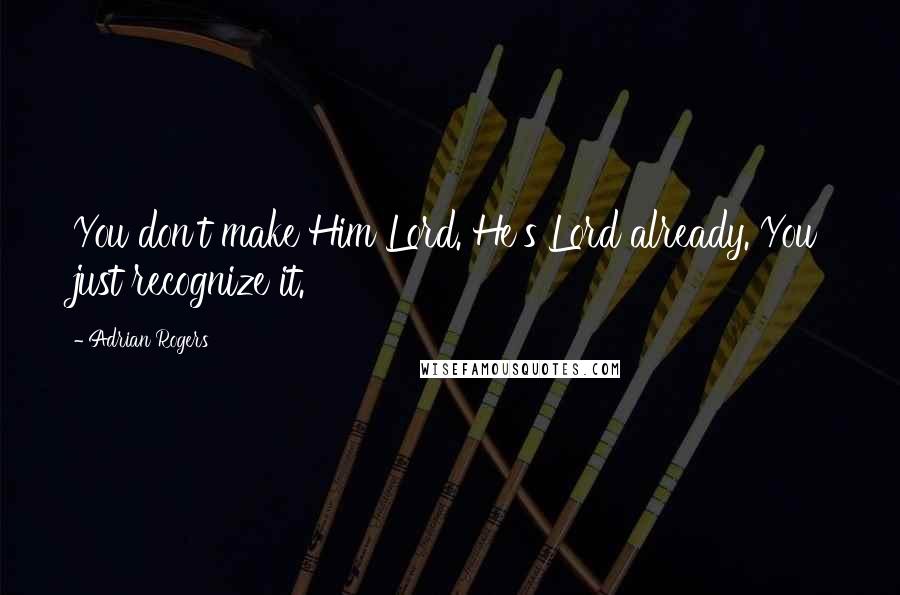 Adrian Rogers Quotes: You don't make Him Lord. He's Lord already. You just recognize it.