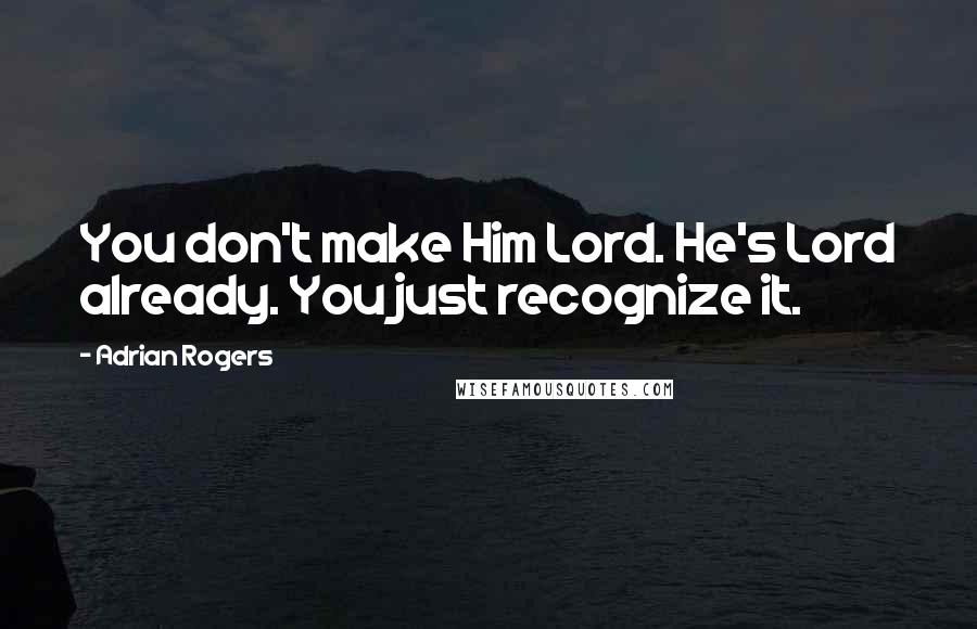 Adrian Rogers Quotes: You don't make Him Lord. He's Lord already. You just recognize it.