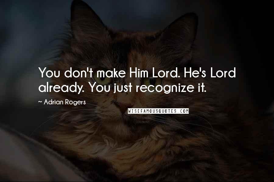 Adrian Rogers Quotes: You don't make Him Lord. He's Lord already. You just recognize it.