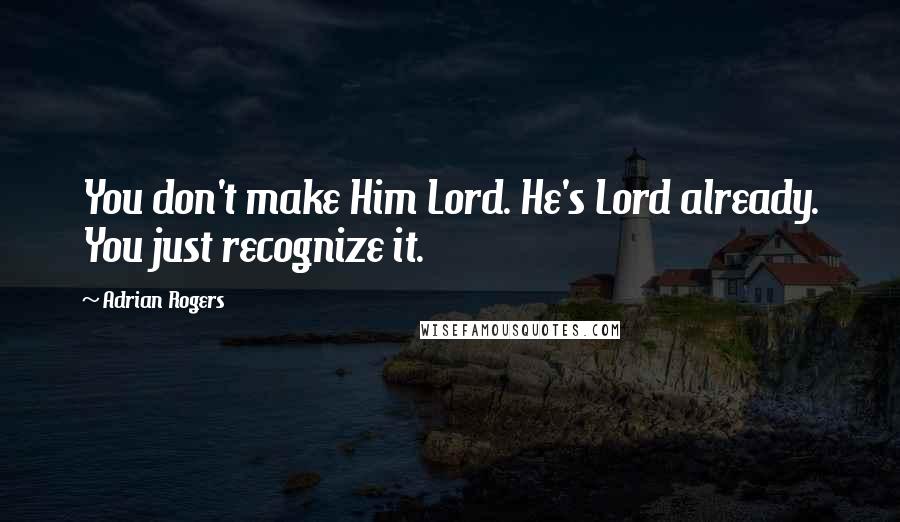 Adrian Rogers Quotes: You don't make Him Lord. He's Lord already. You just recognize it.