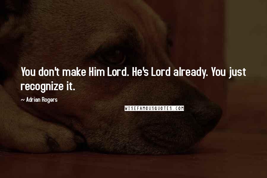 Adrian Rogers Quotes: You don't make Him Lord. He's Lord already. You just recognize it.