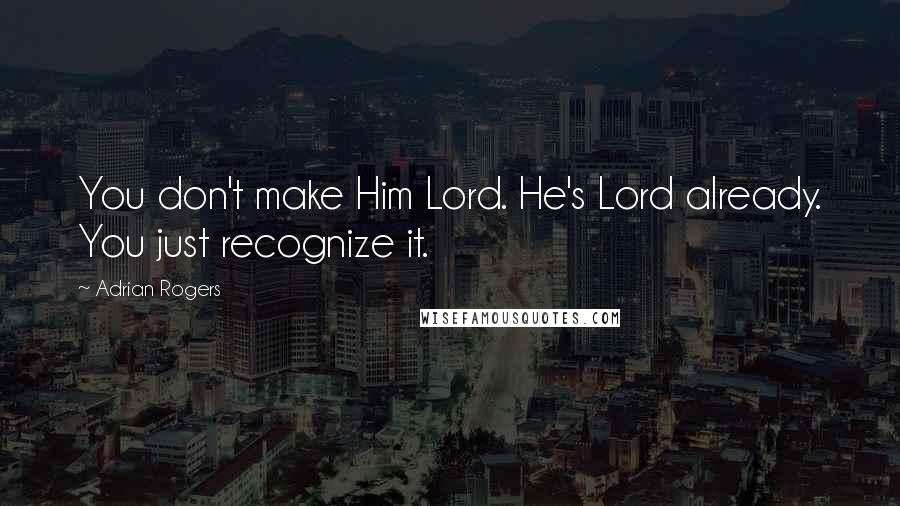 Adrian Rogers Quotes: You don't make Him Lord. He's Lord already. You just recognize it.