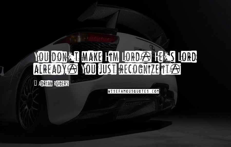 Adrian Rogers Quotes: You don't make Him Lord. He's Lord already. You just recognize it.