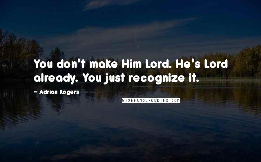 Adrian Rogers Quotes: You don't make Him Lord. He's Lord already. You just recognize it.