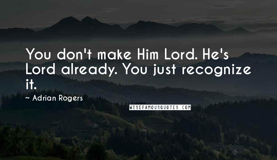 Adrian Rogers Quotes: You don't make Him Lord. He's Lord already. You just recognize it.