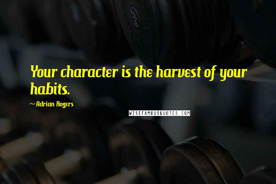 Adrian Rogers Quotes: Your character is the harvest of your habits.