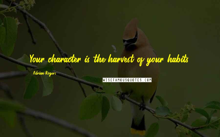 Adrian Rogers Quotes: Your character is the harvest of your habits.