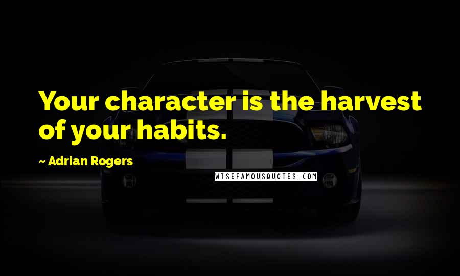 Adrian Rogers Quotes: Your character is the harvest of your habits.