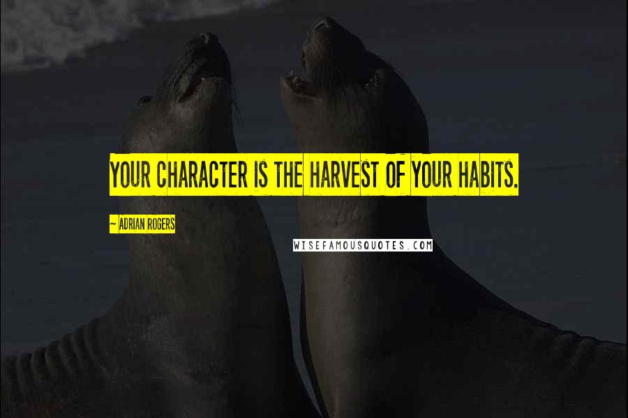 Adrian Rogers Quotes: Your character is the harvest of your habits.