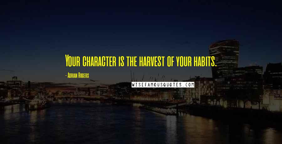 Adrian Rogers Quotes: Your character is the harvest of your habits.