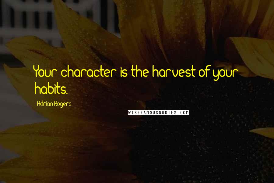 Adrian Rogers Quotes: Your character is the harvest of your habits.